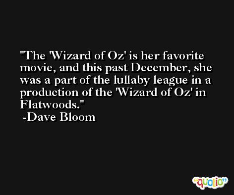 The 'Wizard of Oz' is her favorite movie, and this past December, she was a part of the lullaby league in a production of the 'Wizard of Oz' in Flatwoods. -Dave Bloom