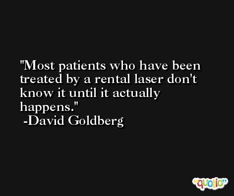 Most patients who have been treated by a rental laser don't know it until it actually happens. -David Goldberg