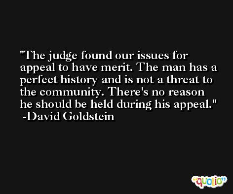 The judge found our issues for appeal to have merit. The man has a perfect history and is not a threat to the community. There's no reason he should be held during his appeal. -David Goldstein