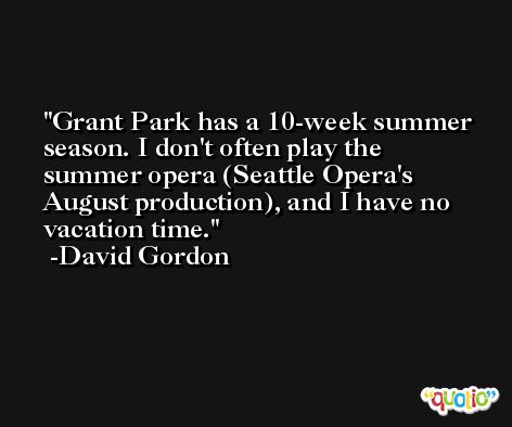 Grant Park has a 10-week summer season. I don't often play the summer opera (Seattle Opera's August production), and I have no vacation time. -David Gordon