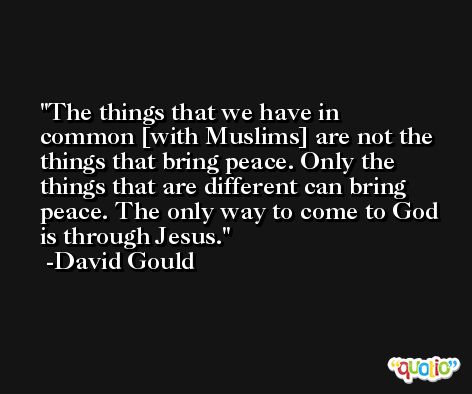 The things that we have in common [with Muslims] are not the things that bring peace. Only the things that are different can bring peace. The only way to come to God is through Jesus. -David Gould