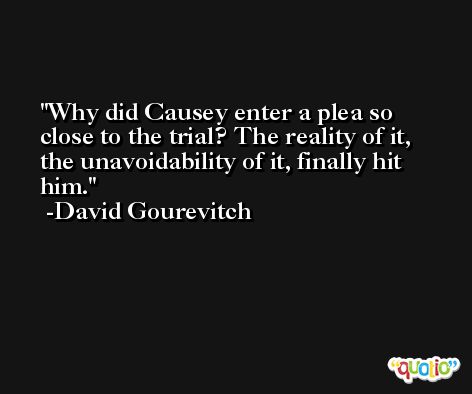 Why did Causey enter a plea so close to the trial? The reality of it, the unavoidability of it, finally hit him. -David Gourevitch