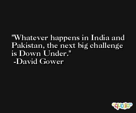 Whatever happens in India and Pakistan, the next big challenge is Down Under. -David Gower