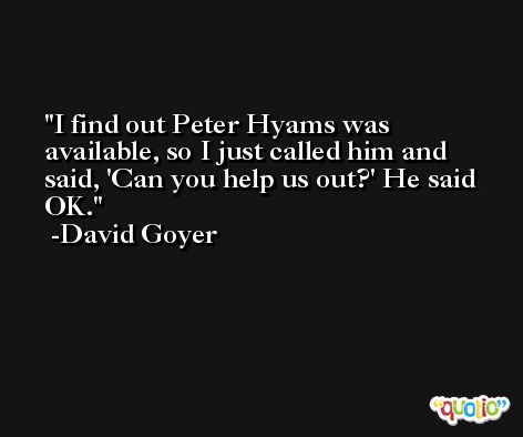 I find out Peter Hyams was available, so I just called him and said, 'Can you help us out?' He said OK. -David Goyer