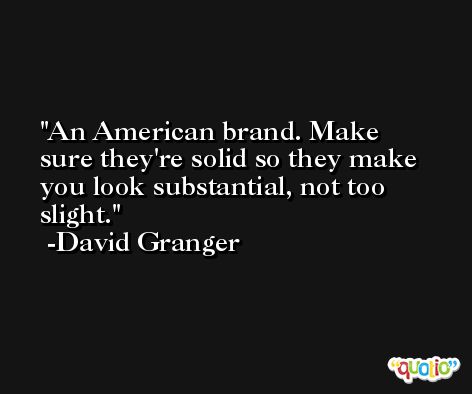 An American brand. Make sure they're solid so they make you look substantial, not too slight. -David Granger