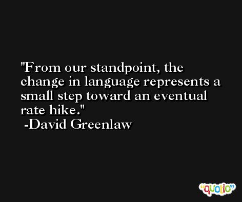 From our standpoint, the change in language represents a small step toward an eventual rate hike. -David Greenlaw