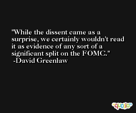 While the dissent came as a surprise, we certainly wouldn't read it as evidence of any sort of a significant split on the FOMC. -David Greenlaw