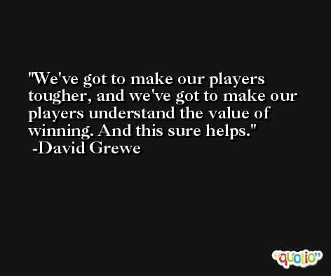 We've got to make our players tougher, and we've got to make our players understand the value of winning. And this sure helps. -David Grewe