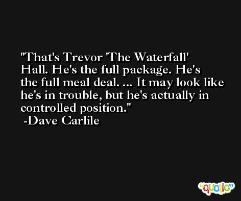 That's Trevor 'The Waterfall' Hall. He's the full package. He's the full meal deal. ... It may look like he's in trouble, but he's actually in controlled position. -Dave Carlile