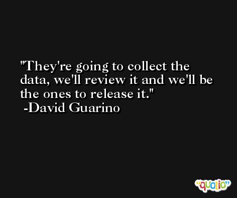 They're going to collect the data, we'll review it and we'll be the ones to release it. -David Guarino