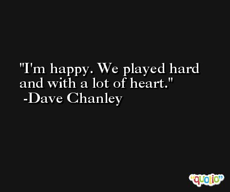 I'm happy. We played hard and with a lot of heart. -Dave Chanley