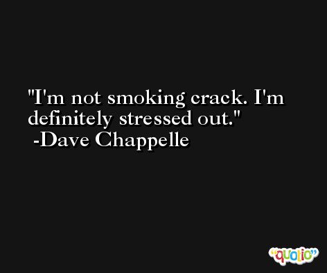 I'm not smoking crack. I'm definitely stressed out. -Dave Chappelle