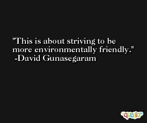 This is about striving to be more environmentally friendly. -David Gunasegaram