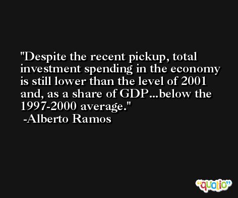 Despite the recent pickup, total investment spending in the economy is still lower than the level of 2001 and, as a share of GDP...below the 1997-2000 average. -Alberto Ramos