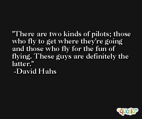 There are two kinds of pilots; those who fly to get where they're going and those who fly for the fun of flying. These guys are definitely the latter. -David Hahs