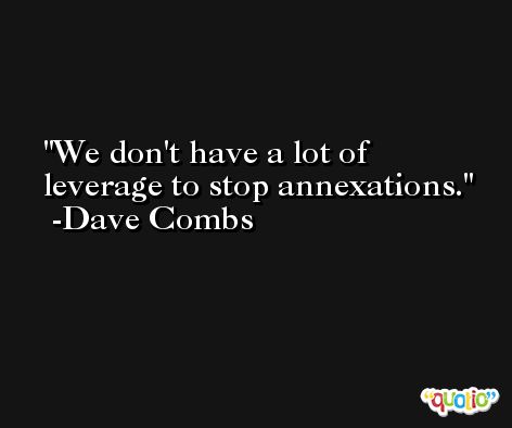 We don't have a lot of leverage to stop annexations. -Dave Combs