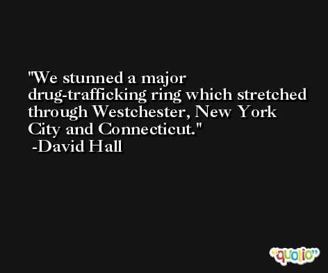 We stunned a major drug-trafficking ring which stretched through Westchester, New York City and Connecticut. -David Hall