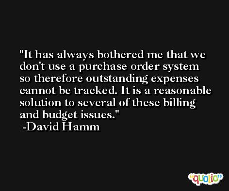 It has always bothered me that we don't use a purchase order system so therefore outstanding expenses cannot be tracked. It is a reasonable solution to several of these billing and budget issues. -David Hamm