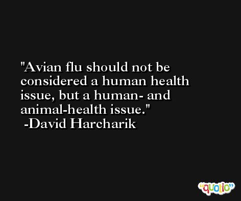 Avian flu should not be considered a human health issue, but a human- and animal-health issue. -David Harcharik