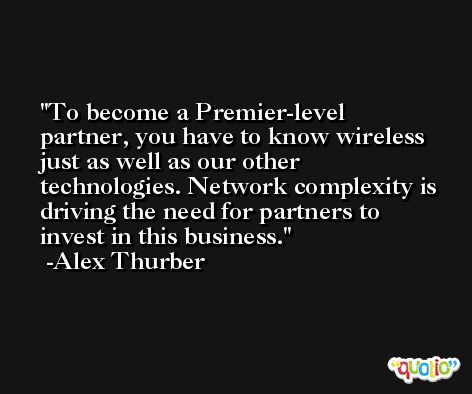 To become a Premier-level partner, you have to know wireless just as well as our other technologies. Network complexity is driving the need for partners to invest in this business. -Alex Thurber