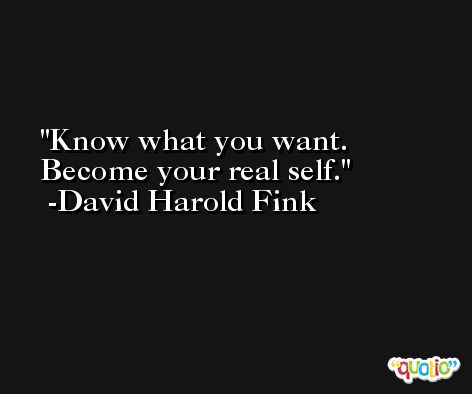 Know what you want. Become your real self. -David Harold Fink