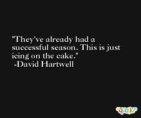 They've already had a successful season. This is just icing on the cake. -David Hartwell