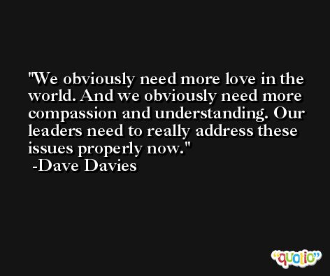 We obviously need more love in the world. And we obviously need more compassion and understanding. Our leaders need to really address these issues properly now. -Dave Davies