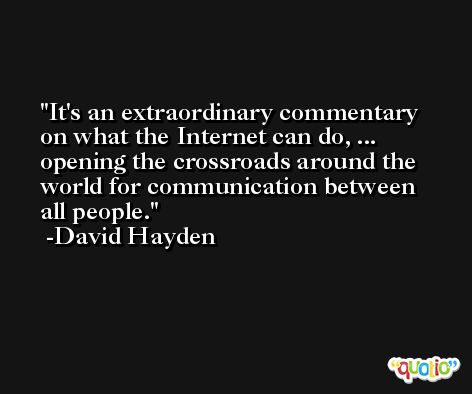 It's an extraordinary commentary on what the Internet can do, ... opening the crossroads around the world for communication between all people. -David Hayden