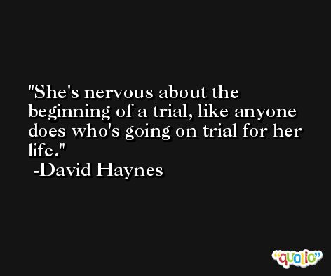 She's nervous about the beginning of a trial, like anyone does who's going on trial for her life. -David Haynes