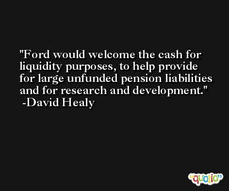 Ford would welcome the cash for liquidity purposes, to help provide for large unfunded pension liabilities and for research and development. -David Healy