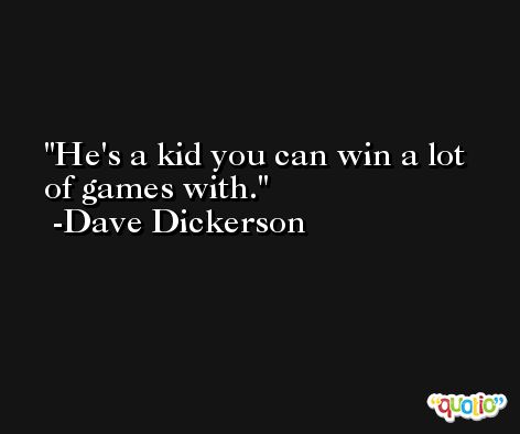 He's a kid you can win a lot of games with. -Dave Dickerson