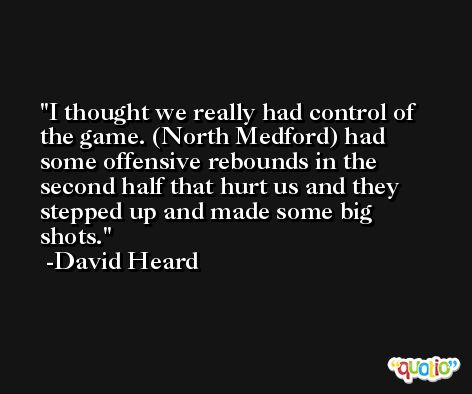 I thought we really had control of the game. (North Medford) had some offensive rebounds in the second half that hurt us and they stepped up and made some big shots. -David Heard