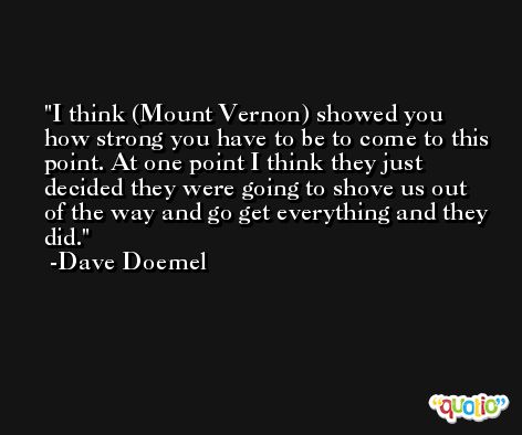 I think (Mount Vernon) showed you how strong you have to be to come to this point. At one point I think they just decided they were going to shove us out of the way and go get everything and they did. -Dave Doemel