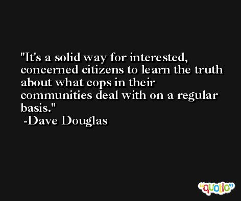 It's a solid way for interested, concerned citizens to learn the truth about what cops in their communities deal with on a regular basis. -Dave Douglas