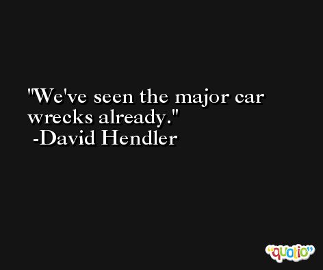 We've seen the major car wrecks already. -David Hendler