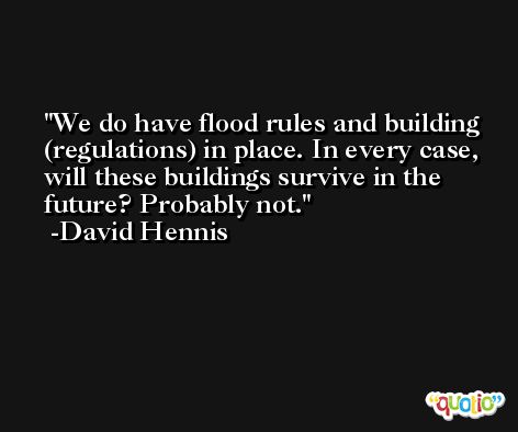 We do have flood rules and building (regulations) in place. In every case, will these buildings survive in the future? Probably not. -David Hennis
