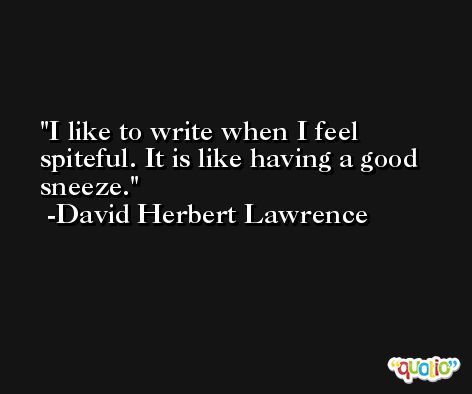 I like to write when I feel spiteful. It is like having a good sneeze. -David Herbert Lawrence