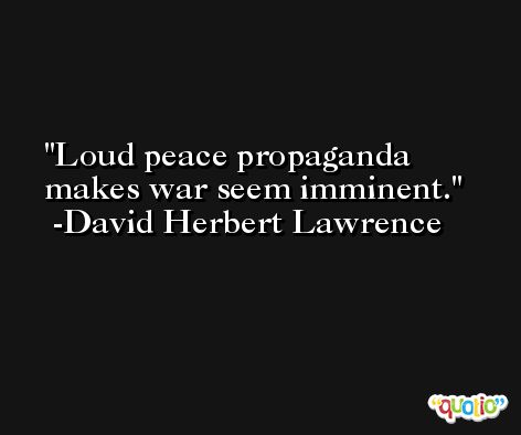Loud peace propaganda makes war seem imminent. -David Herbert Lawrence