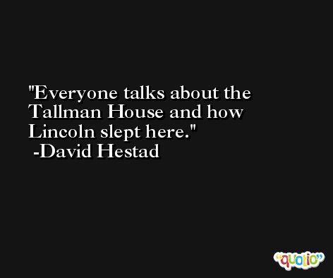 Everyone talks about the Tallman House and how Lincoln slept here. -David Hestad