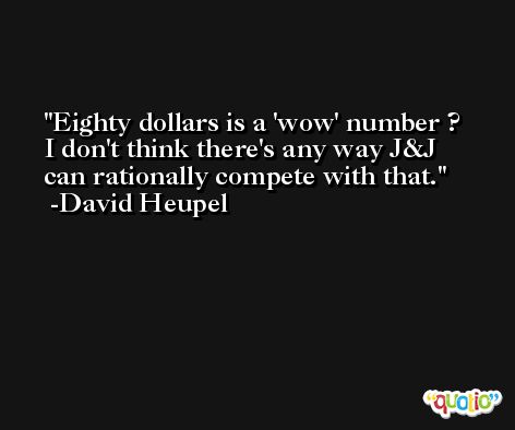 Eighty dollars is a 'wow' number ? I don't think there's any way J&J can rationally compete with that. -David Heupel