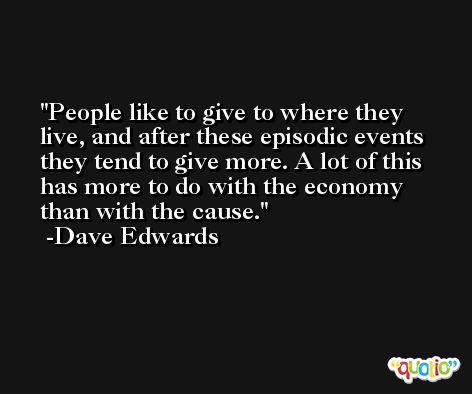 People like to give to where they live, and after these episodic events they tend to give more. A lot of this has more to do with the economy than with the cause. -Dave Edwards