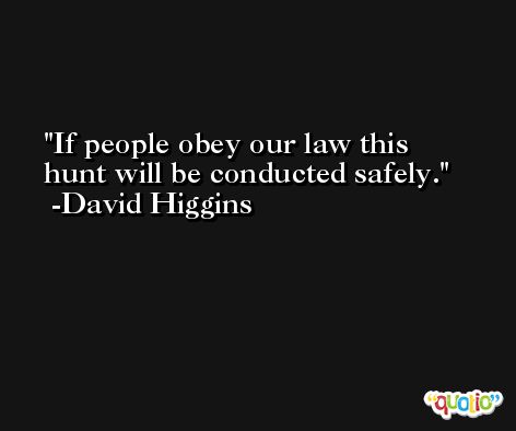 If people obey our law this hunt will be conducted safely. -David Higgins