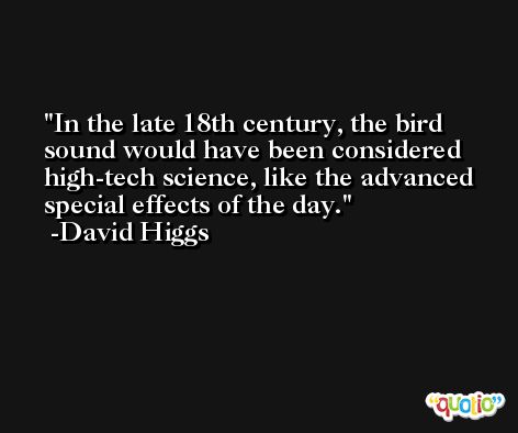 In the late 18th century, the bird sound would have been considered high-tech science, like the advanced special effects of the day. -David Higgs