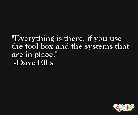 Everything is there, if you use the tool box and the systems that are in place. -Dave Ellis
