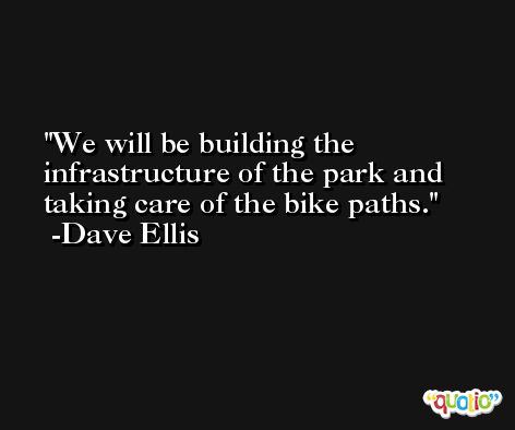 We will be building the infrastructure of the park and taking care of the bike paths. -Dave Ellis