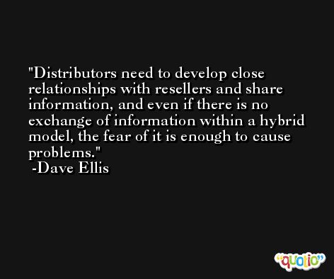Distributors need to develop close relationships with resellers and share information, and even if there is no exchange of information within a hybrid model, the fear of it is enough to cause problems. -Dave Ellis