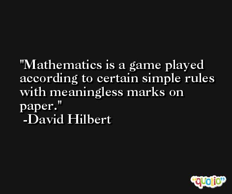 Mathematics is a game played according to certain simple rules with meaningless marks on paper. -David Hilbert