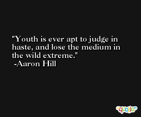 Youth is ever apt to judge in haste, and lose the medium in the wild extreme. -Aaron Hill