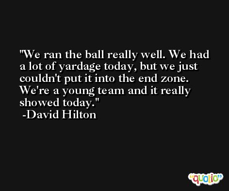 We ran the ball really well. We had a lot of yardage today, but we just couldn't put it into the end zone. We're a young team and it really showed today. -David Hilton