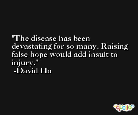 The disease has been devastating for so many. Raising false hope would add insult to injury. -David Ho
